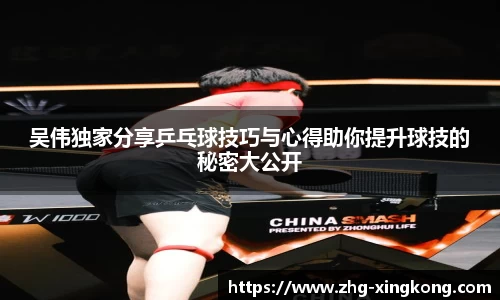 吴伟独家分享乒乓球技巧与心得助你提升球技的秘密大公开