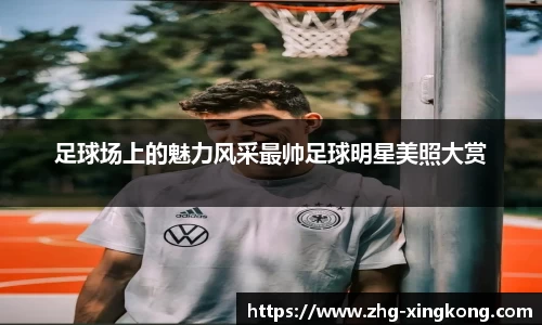 足球场上的魅力风采最帅足球明星美照大赏